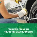 Cách Kiểm Tra Xe Tải Trước Khi Chạy Đường Dài