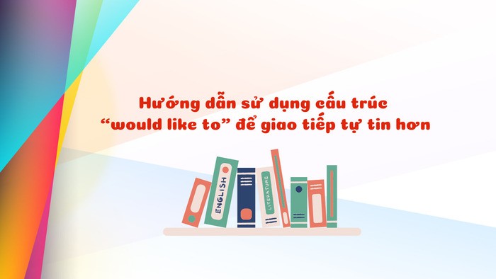 huong-dan-su-dung-cau-truc-would-like-to-de-giao-tiep-tu-tin-hon-hinh-1.jpg